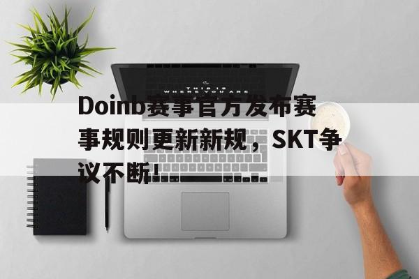 Doinb赛事官方发布赛事规则更新新规,SKT争议不断!的简单介绍 Doinb赛事官方发布赛事规则更新新规,SKT争议不断!的简单介绍
